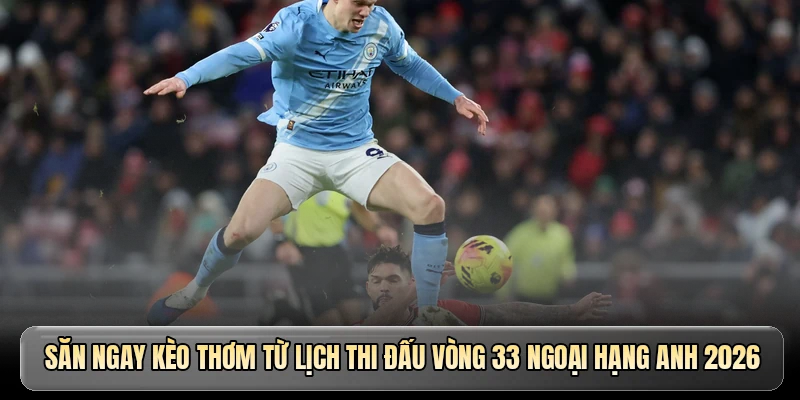 Săn ngay k&egrave;o thơm từ lịch thi đấu v&ograve;ng 33 Ngoại hạng Anh 2026
